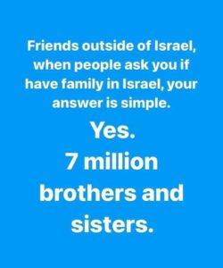 Friends outside of Israel, when people ask you if you have family in Israel, your answer is simple. Yes. 7 million brothers and sisters.